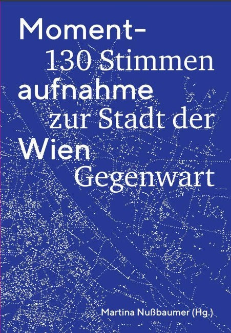 Momentaufnahme Wien. 130 Stimmen zur Stadt der Gegenwart